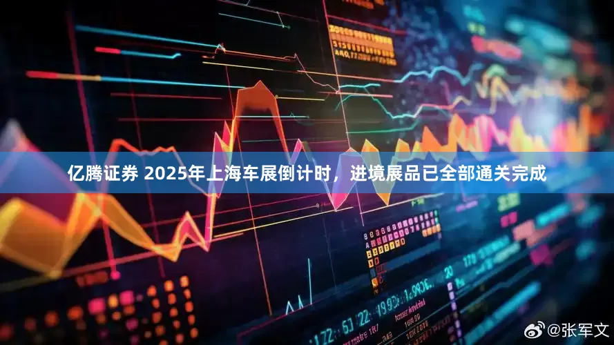 亿腾证券 2025年上海车展倒计时，进境展品已全部通关完成