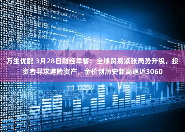 万生优配 3月28日财经早餐：全球贸易紧张局势升级，投资者寻求避险资产，金价创历史新高逼近3060