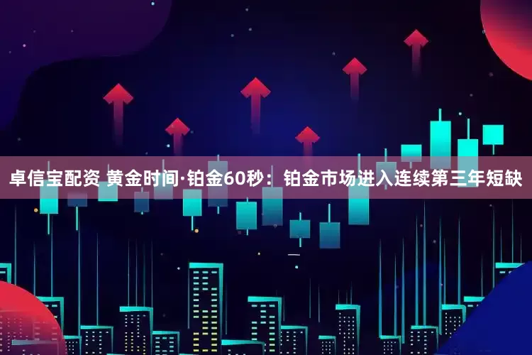 卓信宝配资 黄金时间·铂金60秒：铂金市场进入连续第三年短缺