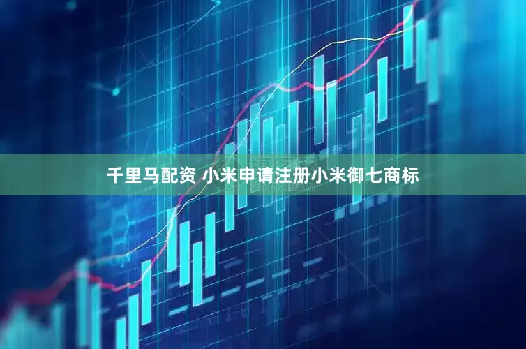 千里马配资 小米申请注册小米御七商标