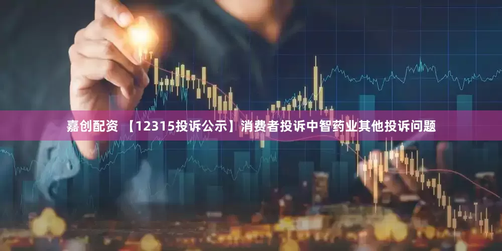 嘉创配资 【12315投诉公示】消费者投诉中智药业其他投诉问题
