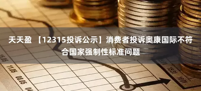 天天盈 【12315投诉公示】消费者投诉奥康国际不符合国家强制性标准问题