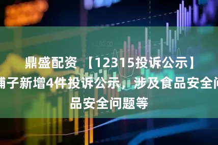鼎盛配资 【12315投诉公示】盐津铺子新增4件投诉公示，涉及食品安全问题等