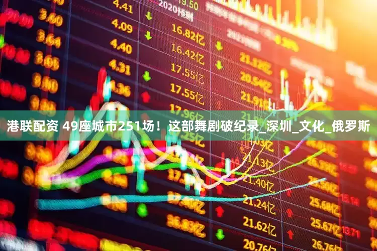 港联配资 49座城市251场！这部舞剧破纪录_深圳_文化_俄罗斯