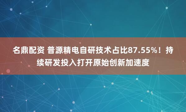 名鼎配资 普源精电自研技术占比87.55%！持续研发投入打开原始创新加速度