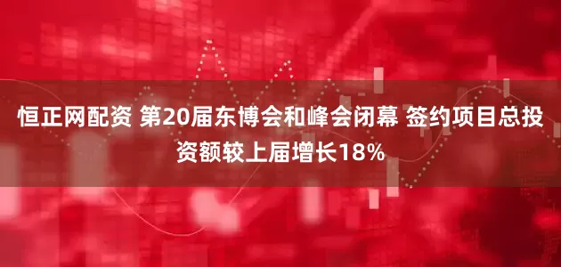 恒正网配资 第20届东博会和峰会闭幕 签约项目总投资额较上届增长18%