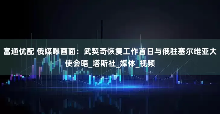 富通优配 俄媒曝画面：武契奇恢复工作首日与俄驻塞尔维亚大使会晤_塔斯社_媒体_视频