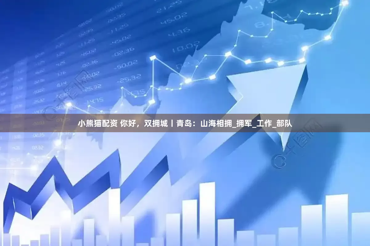 小熊猫配资 你好，双拥城丨青岛：山海相拥_拥军_工作_部队