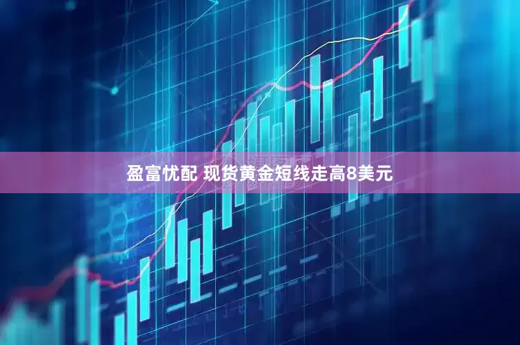 盈富忧配 现货黄金短线走高8美元
