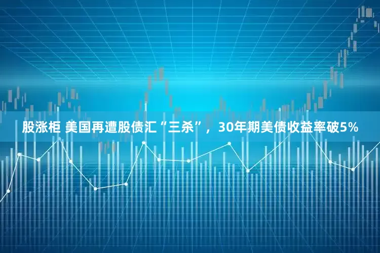 股涨柜 美国再遭股债汇“三杀”，30年期美债收益率破5%