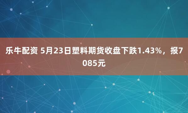 乐牛配资 5月23日塑料期货收盘下跌1.43%，报7085元