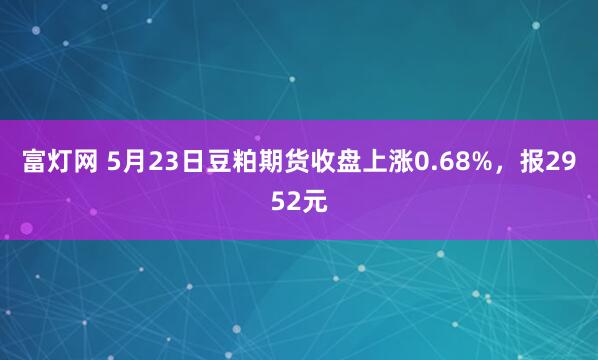 富灯网 5月23日豆粕期货收盘上涨0.68%，报2952元