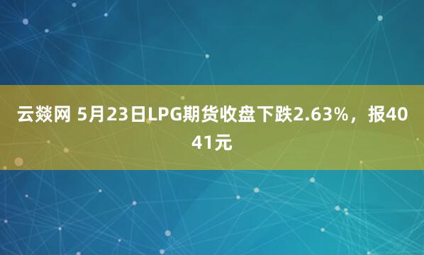 云燚网 5月23日LPG期货收盘下跌2.63%，报4041元