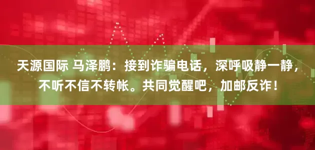天源国际 马泽鹏：接到诈骗电话，深呼吸静一静，不听不信不转帐。共同觉醒吧，加邮反诈！
