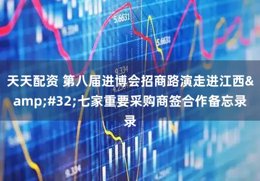 天天配资 第八届进博会招商路演走进江西&#32;七家重要采购商签合作备忘录