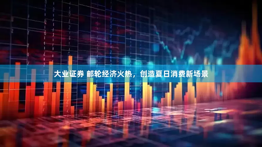 大业证券 邮轮经济火热，创造夏日消费新场景