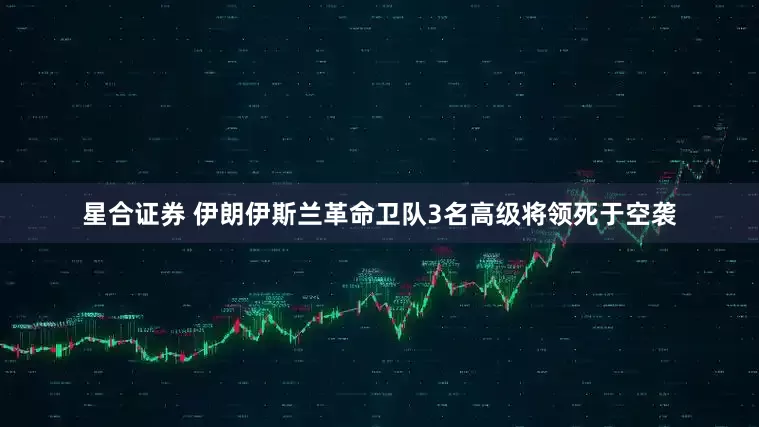 星合证券 伊朗伊斯兰革命卫队3名高级将领死于空袭