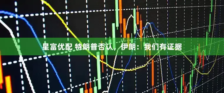 星富优配 特朗普否认，伊朗：我们有证据