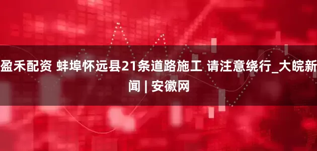 盈禾配资 蚌埠怀远县21条道路施工 请注意绕行_大皖新闻 | 安徽网