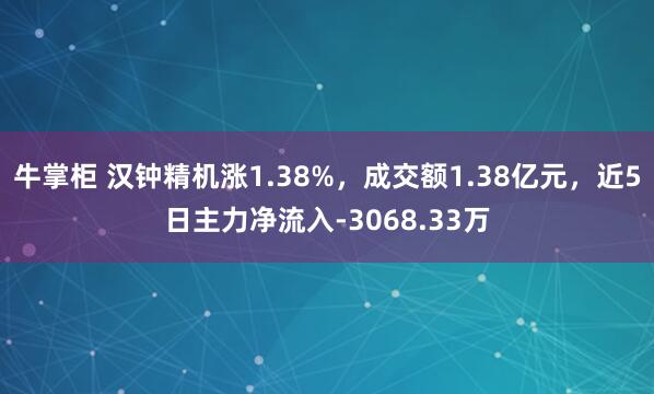 牛掌柜 汉钟精机涨1.38%，成交额1.38亿元，近5日主力净流入-3068.33万