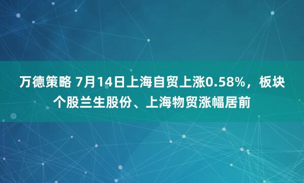 万德策略 7月14日上海自贸上涨0.58%，板块个股兰生股份、上海物贸涨幅居前