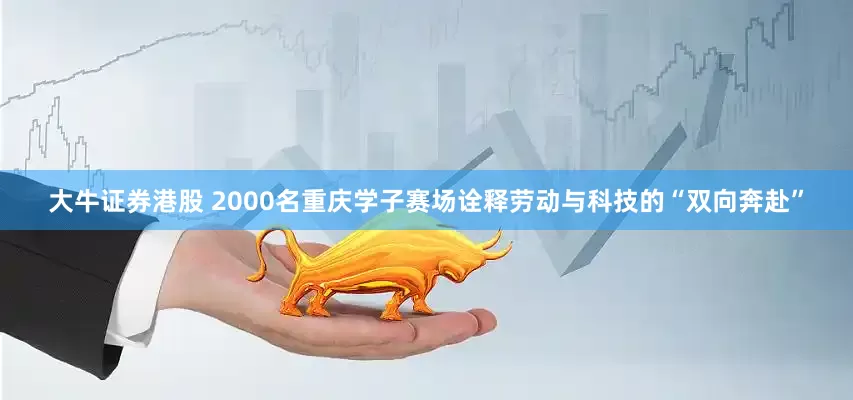 大牛证券港股 2000名重庆学子赛场诠释劳动与科技的“双向奔赴”