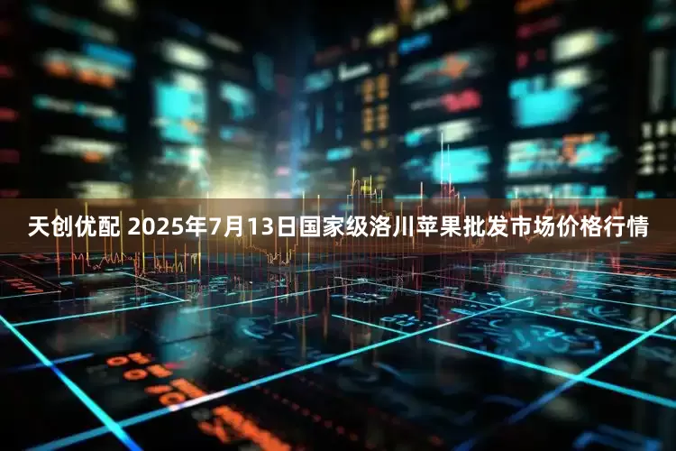 天创优配 2025年7月13日国家级洛川苹果批发市场价格行情