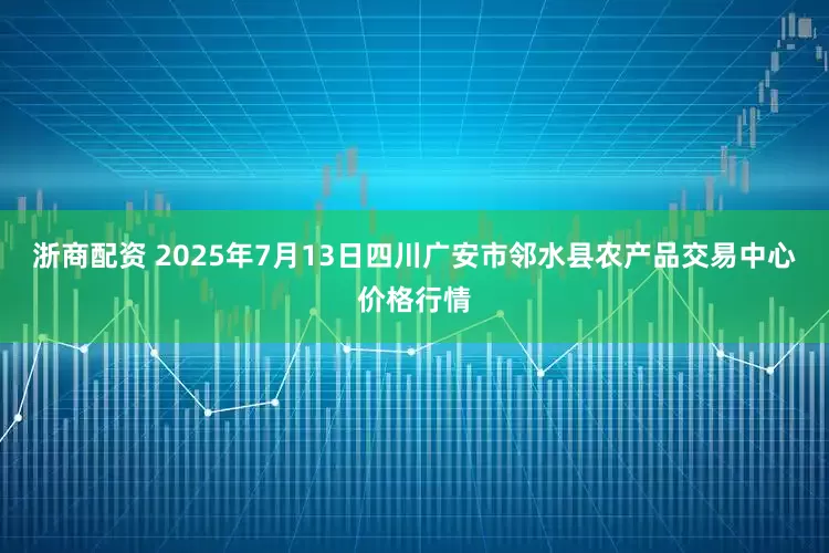 浙商配资 2025年7月13日四川广安市邻水县农产品交易中心价格行情