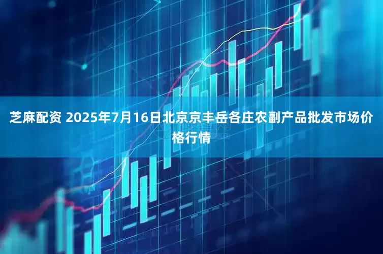 芝麻配资 2025年7月16日北京京丰岳各庄农副产品批发市场价格行情