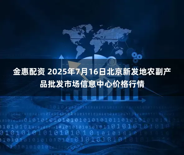 金惠配资 2025年7月16日北京新发地农副产品批发市场信息中心价格行情