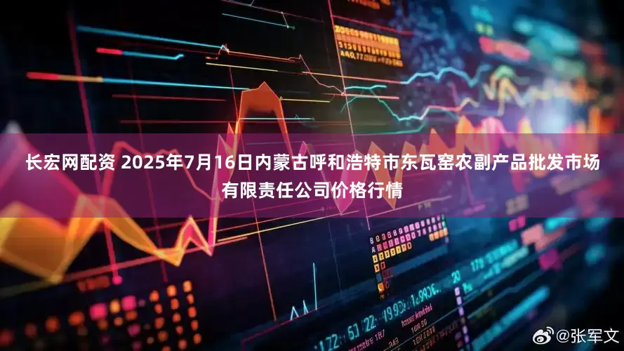 长宏网配资 2025年7月16日内蒙古呼和浩特市东瓦窑农副产品批发市场有限责任公司价格行情