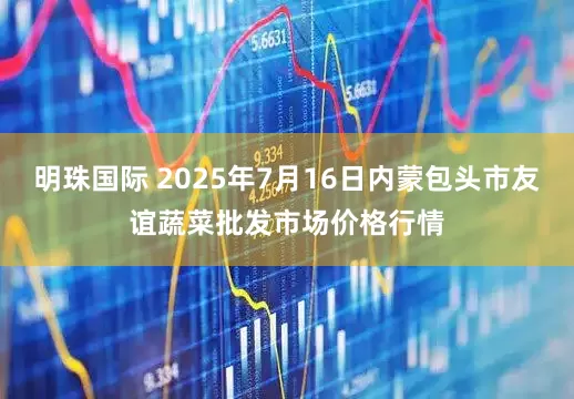 明珠国际 2025年7月16日内蒙包头市友谊蔬菜批发市场价格行情