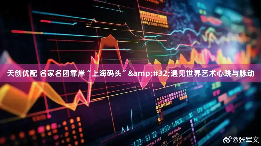 天创优配 名家名团靠岸“上海码头”&#32;遇见世界艺术心跳与脉动