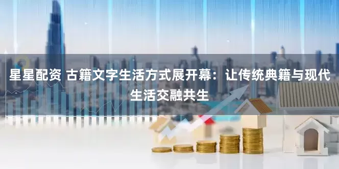 星星配资 古籍文字生活方式展开幕：让传统典籍与现代生活交融共生