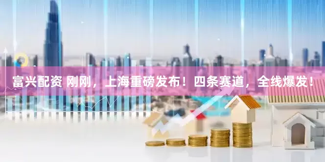 富兴配资 刚刚，上海重磅发布！四条赛道，全线爆发！