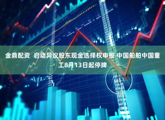 金鼎配资  启动异议股东现金选择权申报 中国船舶中国重工8月13日起停牌