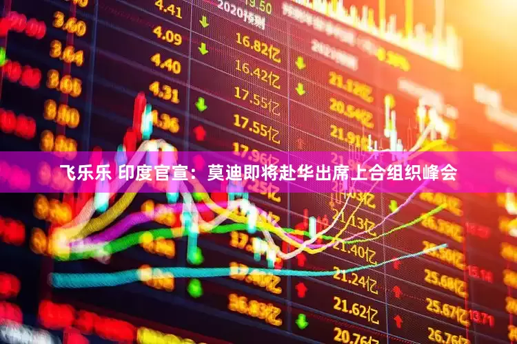 飞乐乐 印度官宣：莫迪即将赴华出席上合组织峰会