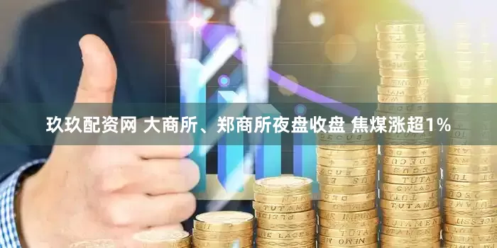 玖玖配资网 大商所、郑商所夜盘收盘 焦煤涨超1%