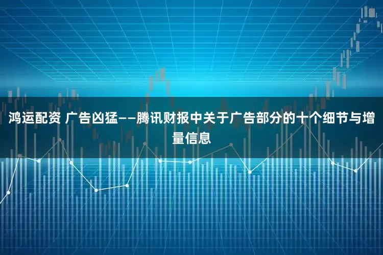 鸿运配资 广告凶猛——腾讯财报中关于广告部分的十个细节与增量信息
