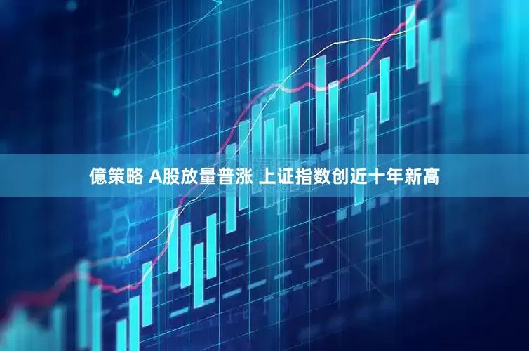 億策略 A股放量普涨 上证指数创近十年新高