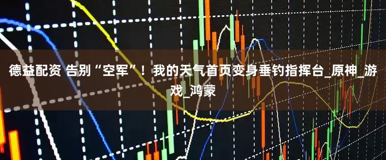 德益配资 告别“空军”！我的天气首页变身垂钓指挥台_原神_游戏_鸿蒙