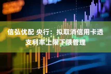 信弘优配 央行：拟取消信用卡透支利率上限下限管理