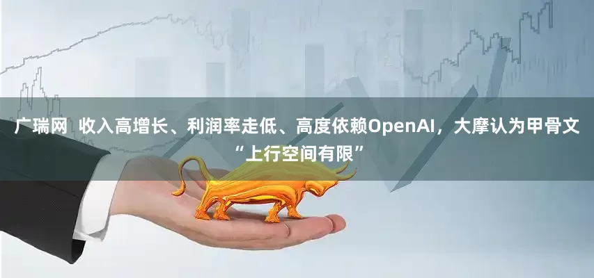 广瑞网  收入高增长、利润率走低、高度依赖OpenAI，大摩认为甲骨文“上行空间有限”