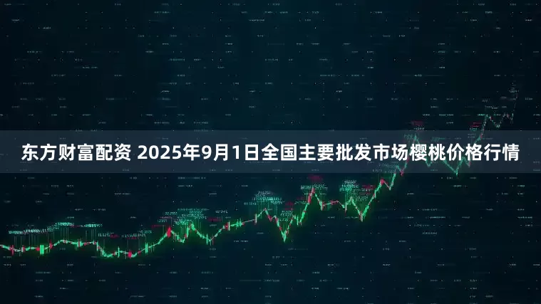 东方财富配资 2025年9月1日全国主要批发市场樱桃价格行情