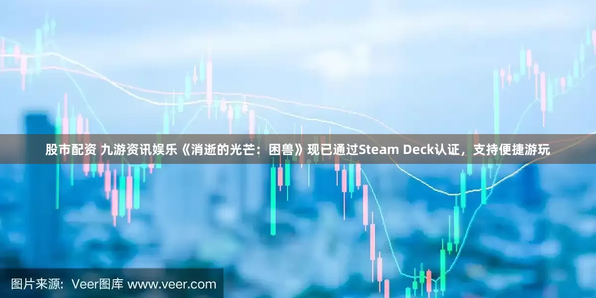 股市配资 九游资讯娱乐《消逝的光芒：困兽》现已通过Steam Deck认证，支持便捷游玩