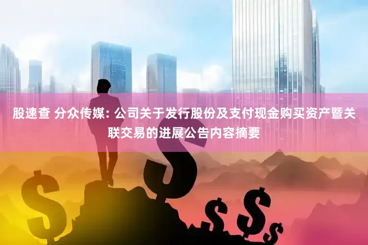 股速查 分众传媒: 公司关于发行股份及支付现金购买资产暨关联交易的进展公告内容摘要
