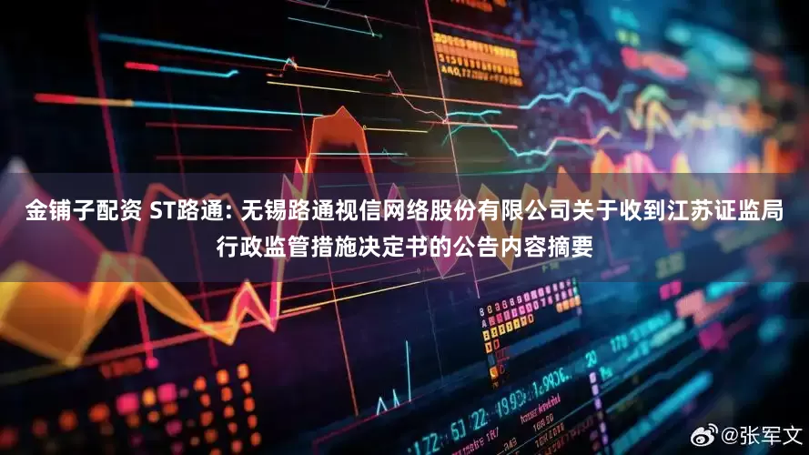 金铺子配资 ST路通: 无锡路通视信网络股份有限公司关于收到江苏证监局行政监管措施决定书的公告内容摘要