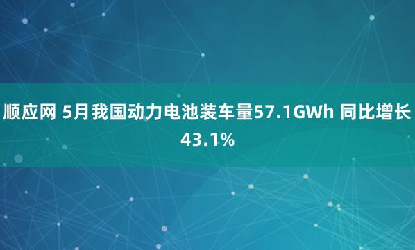 顺应网 5月我国动力电池装车量57.1GWh 同比增长43.1%