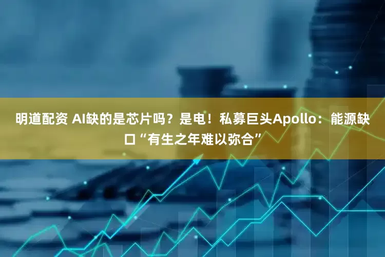 明道配资 AI缺的是芯片吗？是电！私募巨头Apollo：能源缺口“有生之年难以弥合”