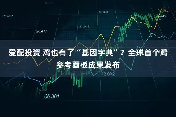 爱配投资 鸡也有了“基因字典”？全球首个鸡参考面板成果发布